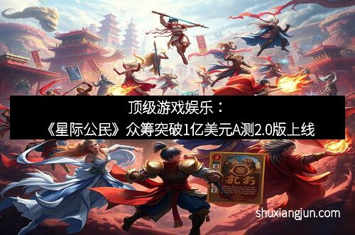 顶级游戏娱乐：《星际公民》众筹突破1亿美元A测2.0版上线