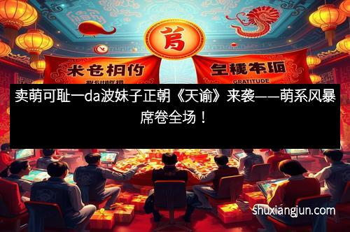 卖萌可耻一da波妹子正朝《天谕》来袭——萌系风暴席卷全场！