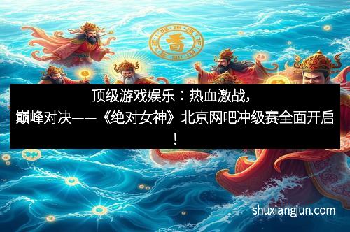 顶级游戏娱乐：热血激战，巅峰对决——《绝对女神》北京网吧冲级赛全面开启！